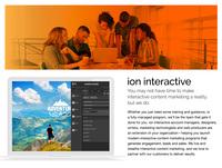 Screenshot of ion interactive enables digital marketers to generate real business results from their content. Using ion's agile, developer-free platform and services programs, hundreds of leading brands generate, qualify and deeply profile more leads with interactive content. Data-driven experiences like calculators, assessments, report cards, quizzes, interactive infographics, lookbooks, interactive white papers, configurators and more — are all created, launched and tested without development resources.